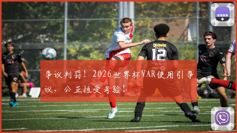 争议判罚!2026世界杯VAR使用引争议,公正性受考验!
