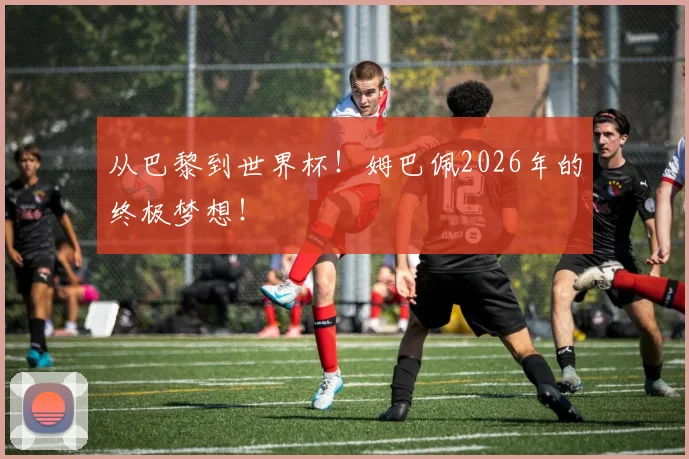 从巴黎到世界杯!姆巴佩2026年的终极梦想!