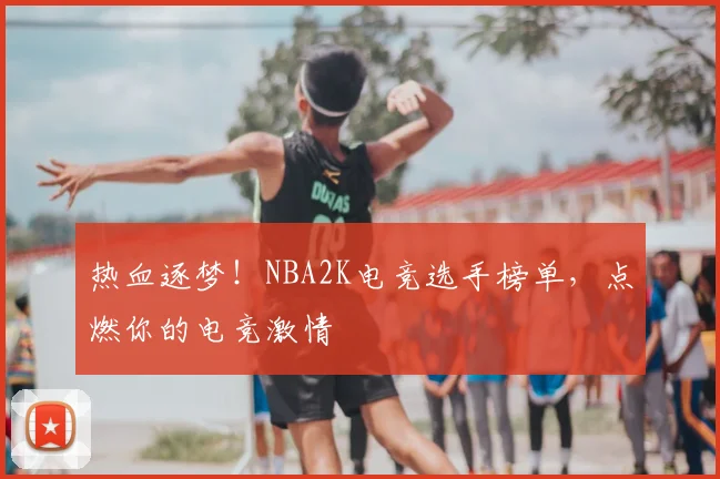热血逐梦!NBA2K电竞选手榜单,点燃你的电竞激情