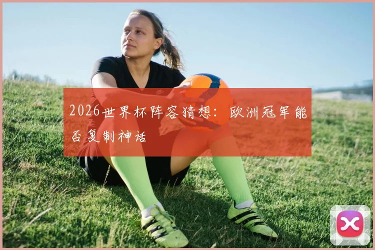 2026世界杯阵容猜想:欧洲冠军能否复制神话