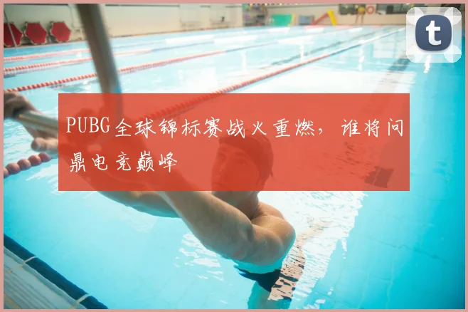 PUBG全球锦标赛战火重燃,谁将问鼎电竞巅峰