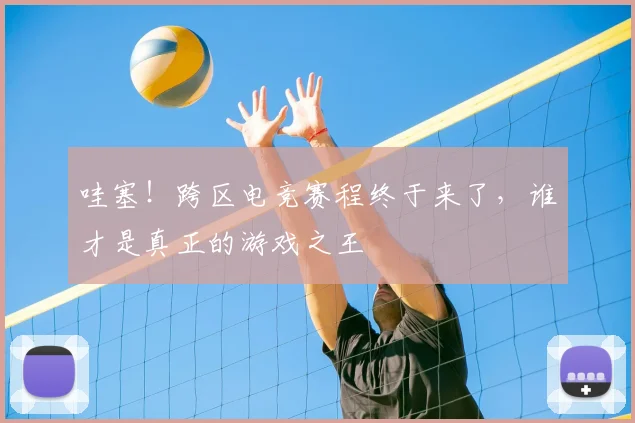 哇塞!跨区电竞赛程终于来了,谁才是真正的游戏之王