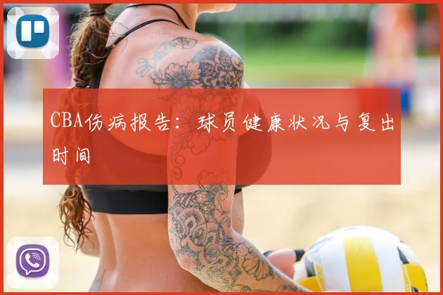 CBA伤病报告:球员健康状况与复出时间