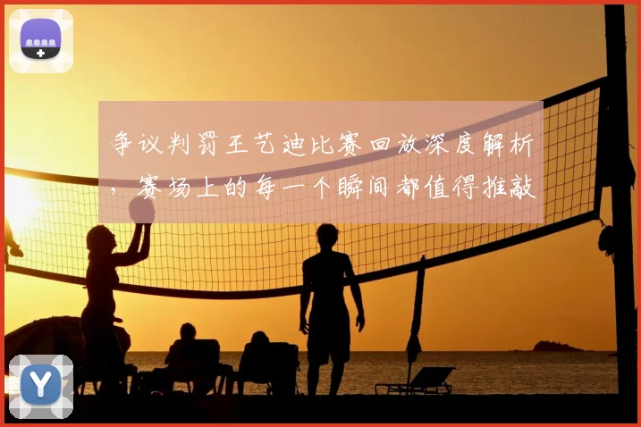争议判罚王艺迪比赛回放深度解析，赛场上的每一个瞬间都值得推敲