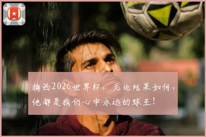 梅西2026世界杯,无论结果如何,他都是我们心中永远的球王!