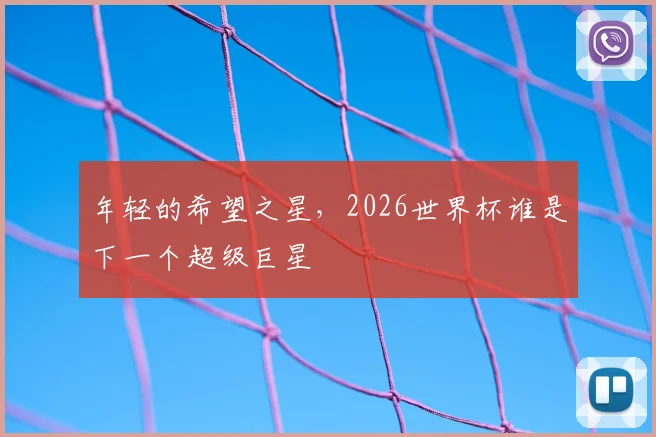 年轻的希望之星,2026世界杯谁是下一个超级巨星