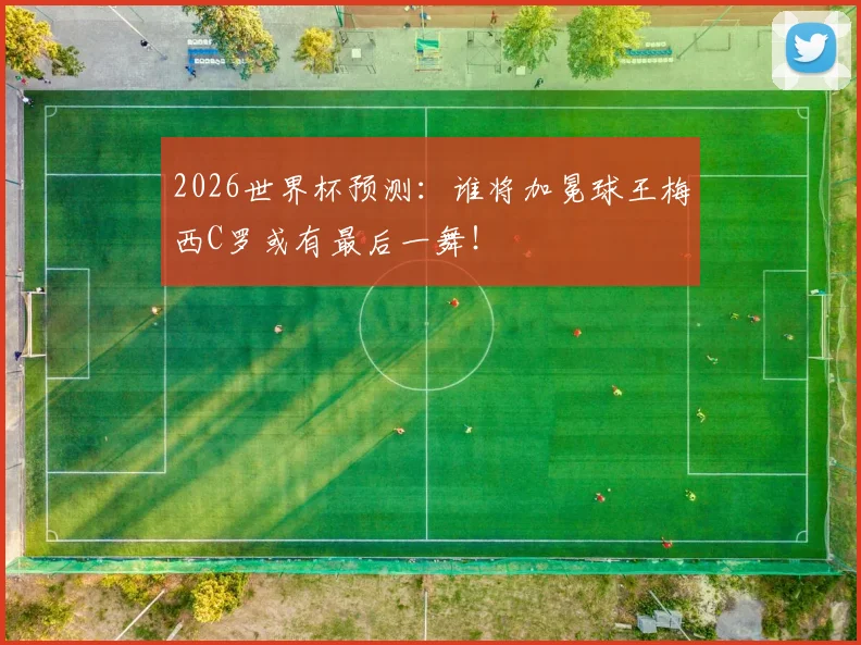 2026世界杯预测：谁将加冕球王梅西C罗或有最后一舞！