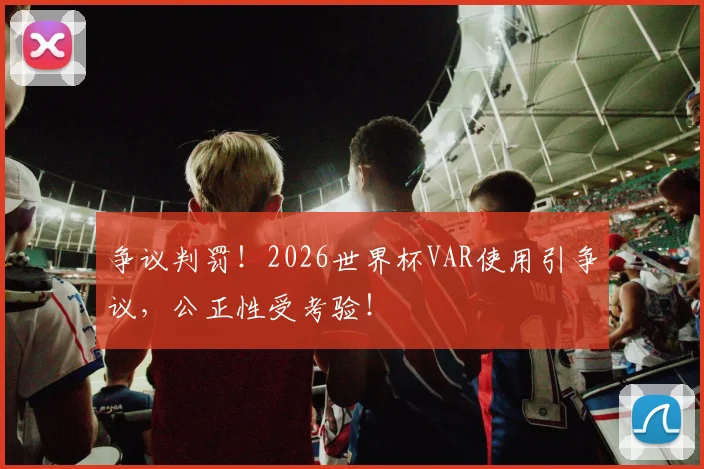 争议判罚!2026世界杯VAR使用引争议,公正性受考验!