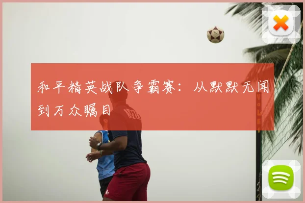 和平精英战队争霸赛:从默默无闻到万众瞩目