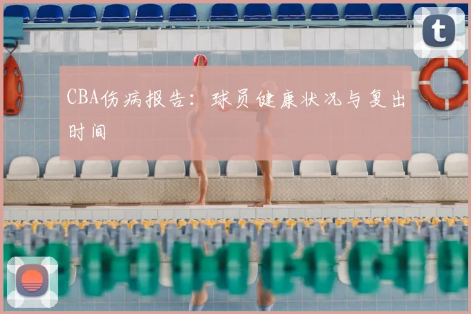 CBA伤病报告:球员健康状况与复出时间