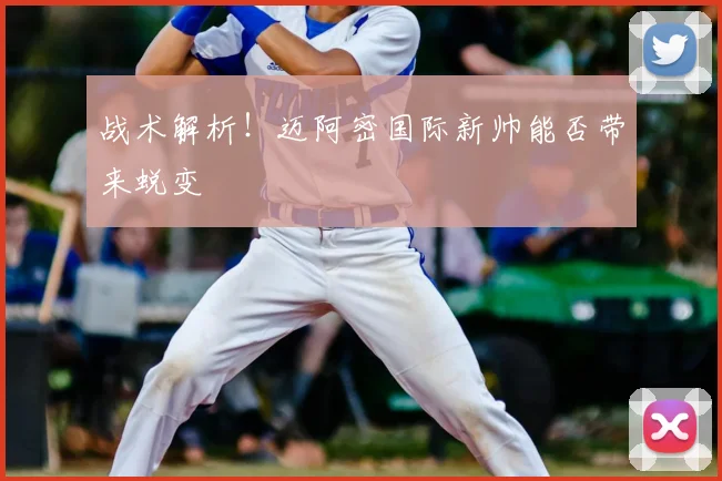 战术解析!迈阿密国际新帅能否带来蜕变
