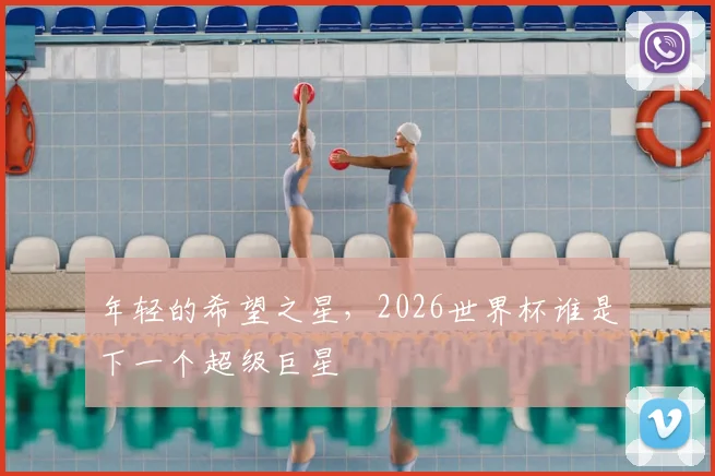 年轻的希望之星,2026世界杯谁是下一个超级巨星