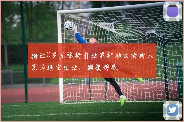 梅西C罗无缘榜首世界杯助攻榜新人黑马横空出世,颠覆想象!