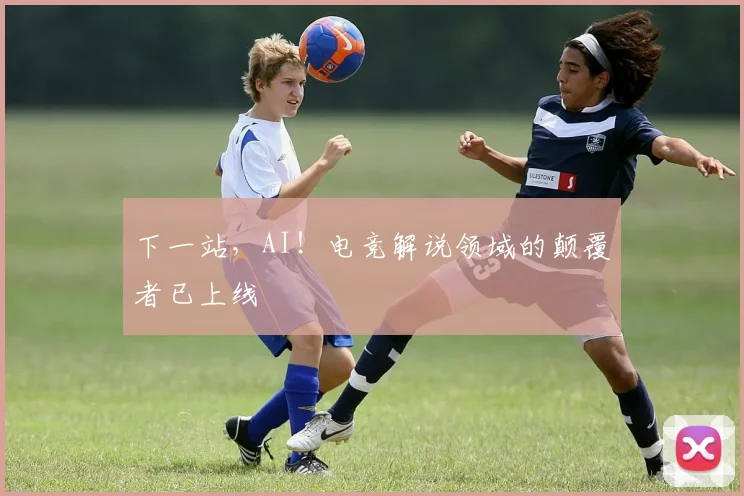 下一站,AI!电竞解说领域的颠覆者已上线