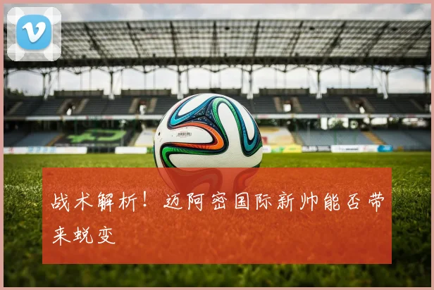战术解析!迈阿密国际新帅能否带来蜕变