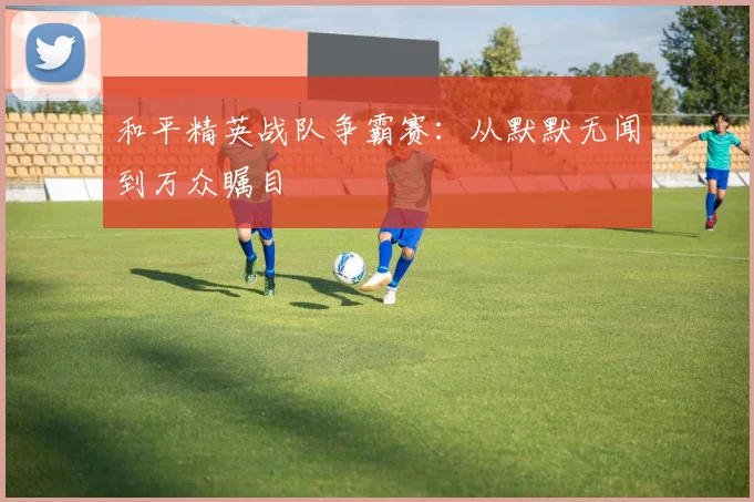 和平精英战队争霸赛:从默默无闻到万众瞩目