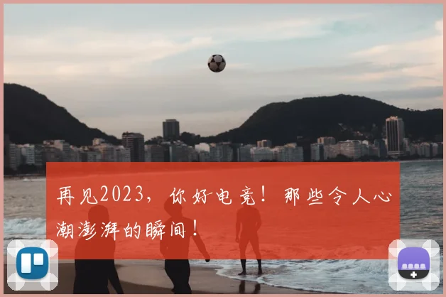 再见2023,你好电竞!那些令人心潮澎湃的瞬间!