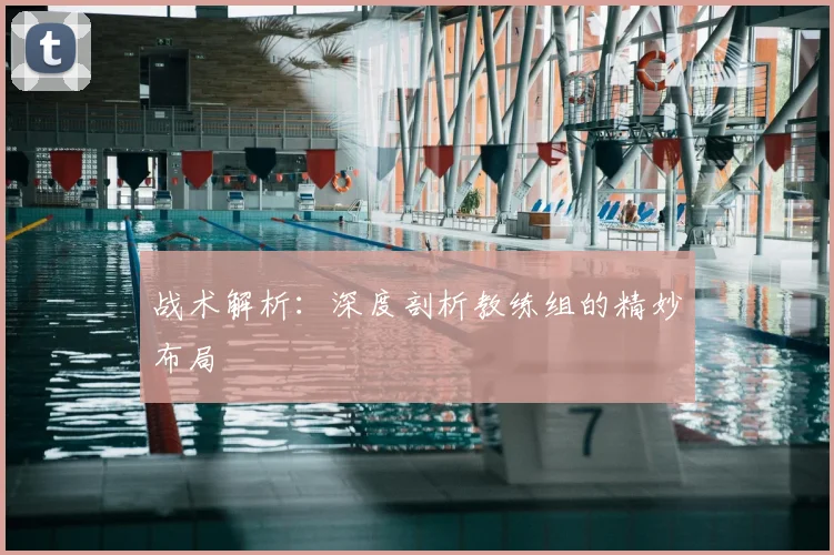 战术解析:深度剖析教练组的精妙布局